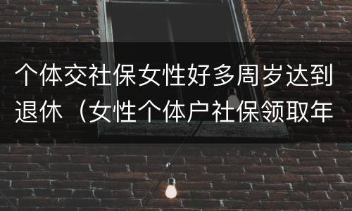 个体交社保女性好多周岁达到退休（女性个体户社保领取年龄）
