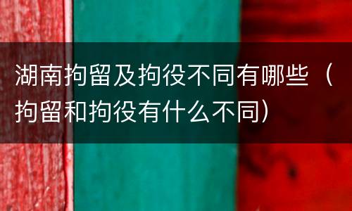 湖南拘留及拘役不同有哪些（拘留和拘役有什么不同）