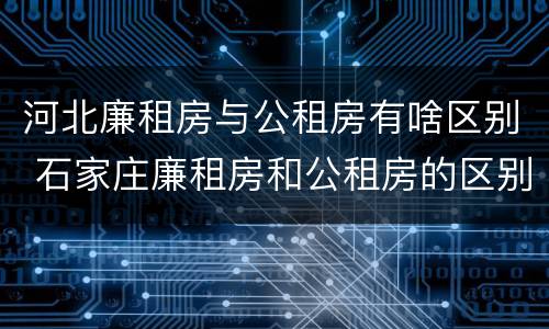 河北廉租房与公租房有啥区别 石家庄廉租房和公租房的区别