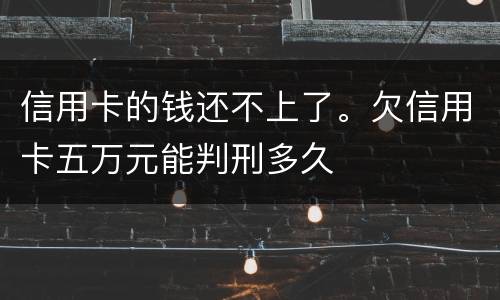 信用卡的钱还不上了。欠信用卡五万元能判刑多久