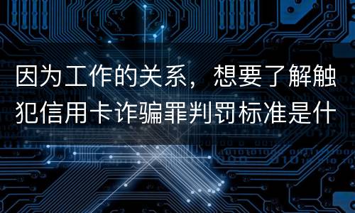 因为工作的关系，想要了解触犯信用卡诈骗罪判罚标准是什么