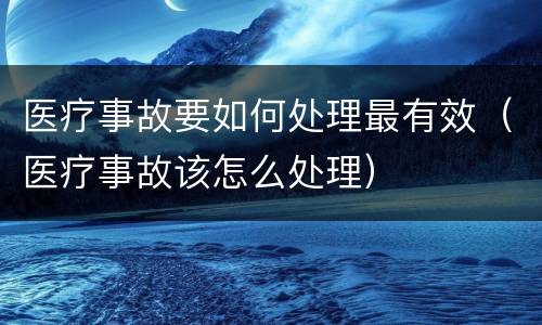 医疗事故要如何处理最有效（医疗事故该怎么处理）