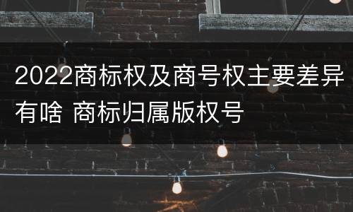 2022商标权及商号权主要差异有啥 商标归属版权号