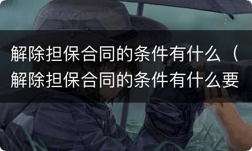 解除担保合同的条件有什么（解除担保合同的条件有什么要求）