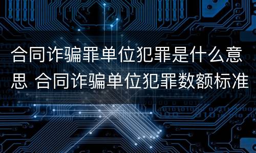 合同诈骗罪单位犯罪是什么意思 合同诈骗单位犯罪数额标准