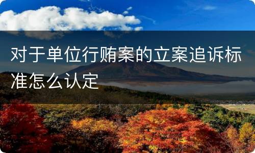 对于单位行贿案的立案追诉标准怎么认定