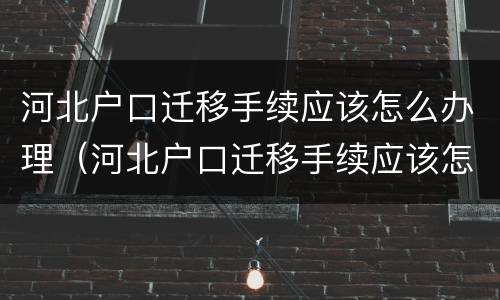 河北户口迁移手续应该怎么办理（河北户口迁移手续应该怎么办理流程）