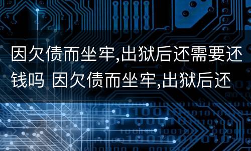 因欠债而坐牢,出狱后还需要还钱吗 因欠债而坐牢,出狱后还需要还钱吗怎么办