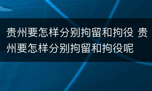 贵州要怎样分别拘留和拘役 贵州要怎样分别拘留和拘役呢