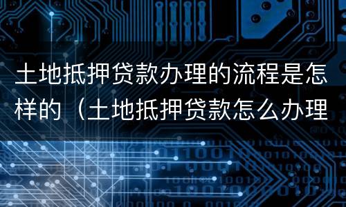 土地抵押贷款办理的流程是怎样的（土地抵押贷款怎么办理）