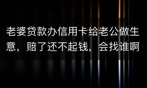 老婆贷款办信用卡给老公做生意，赔了还不起钱，会找谁啊，如果离婚了，怎么分配债务