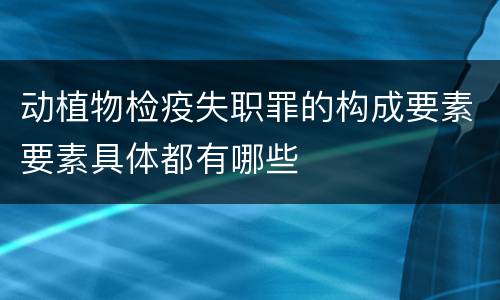 动植物检疫失职罪的构成要素要素具体都有哪些