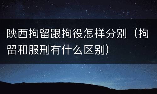 陕西拘留跟拘役怎样分别（拘留和服刑有什么区别）