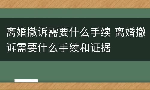 离婚撤诉需要什么手续 离婚撤诉需要什么手续和证据