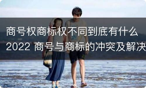 商号权商标权不同到底有什么2022 商号与商标的冲突及解决措施