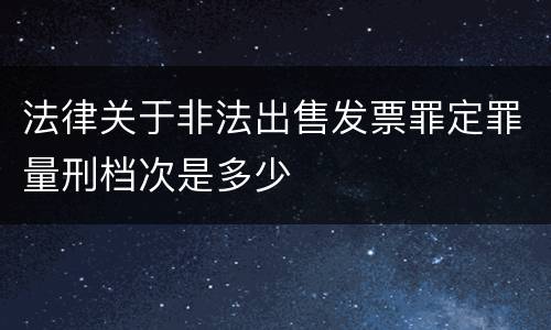 法律关于非法出售发票罪定罪量刑档次是多少