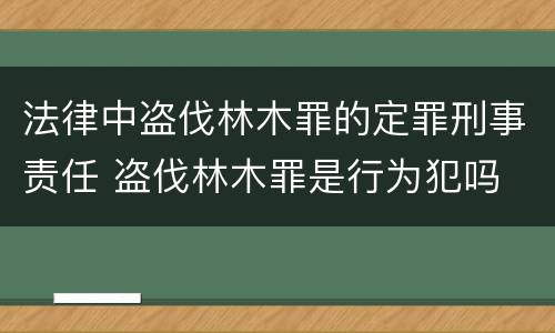 法律中盗伐林木罪的定罪刑事责任 盗伐林木罪是行为犯吗
