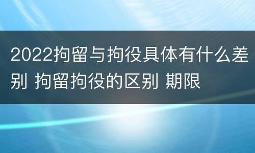 2022拘留与拘役具体有什么差别 拘留拘役的区别 期限