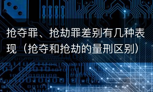 抢夺罪、抢劫罪差别有几种表现（抢夺和抢劫的量刑区别）