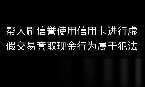 帮人刷信誉使用信用卡进行虚假交易套取现金行为属于犯法么