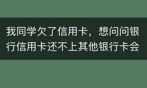 我同学欠了信用卡，想问问银行信用卡还不上其他银行卡会被冻结吗