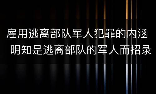 雇用逃离部队军人犯罪的内涵 明知是逃离部队的军人而招录
