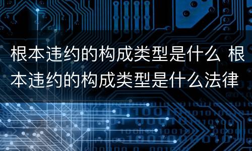 根本违约的构成类型是什么 根本违约的构成类型是什么法律