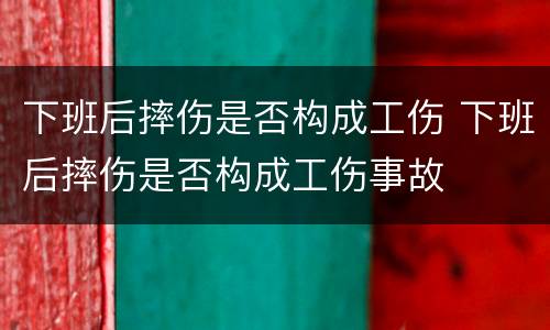 下班后摔伤是否构成工伤 下班后摔伤是否构成工伤事故