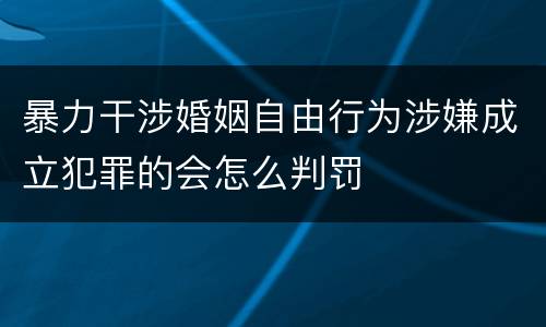 暴力干涉婚姻自由行为涉嫌成立犯罪的会怎么判罚