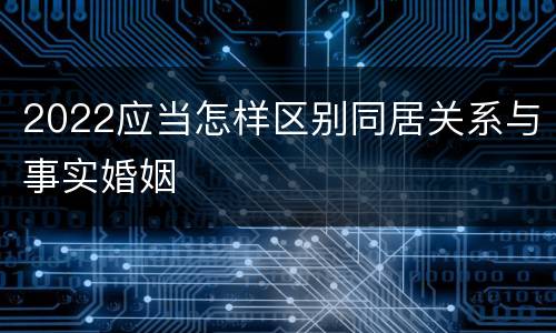 2022应当怎样区别同居关系与事实婚姻