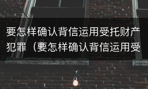 要怎样确认背信运用受托财产犯罪（要怎样确认背信运用受托财产犯罪行为）