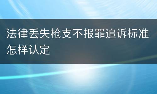 法律丢失枪支不报罪追诉标准怎样认定