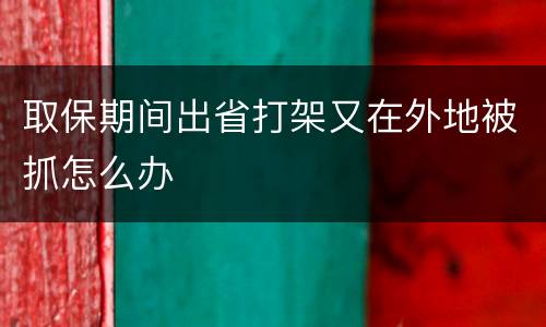 取保期间出省打架又在外地被抓怎么办