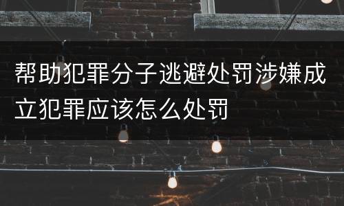 帮助犯罪分子逃避处罚涉嫌成立犯罪应该怎么处罚