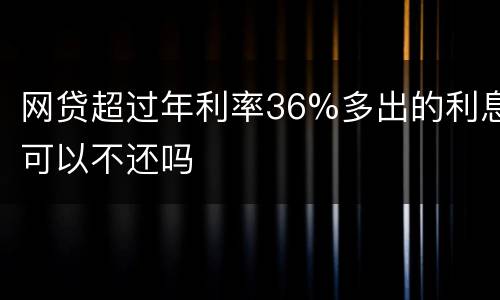 网贷超过年利率36%多出的利息可以不还吗