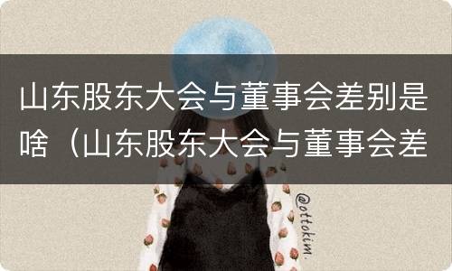 山东股东大会与董事会差别是啥（山东股东大会与董事会差别是啥呢）