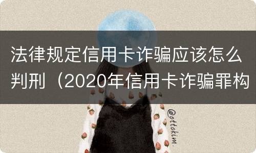 法律规定信用卡诈骗应该怎么判刑（2020年信用卡诈骗罪构成要件）