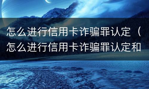 怎么进行信用卡诈骗罪认定（怎么进行信用卡诈骗罪认定和追诉）