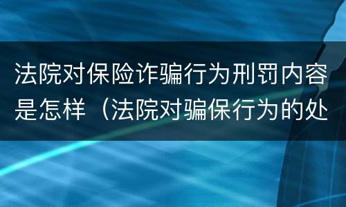 法院对保险诈骗行为刑罚内容是怎样（法院对骗保行为的处理）
