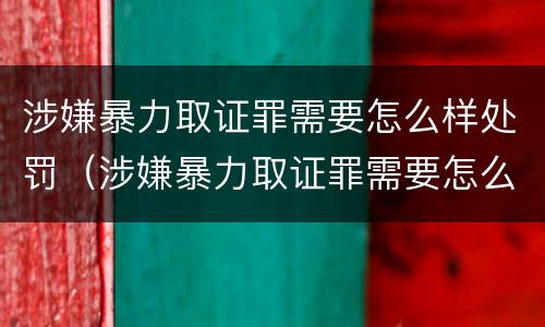 涉嫌暴力取证罪需要怎么样处罚（涉嫌暴力取证罪需要怎么样处罚呢）