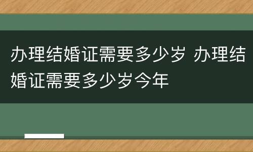 办理结婚证需要多少岁 办理结婚证需要多少岁今年