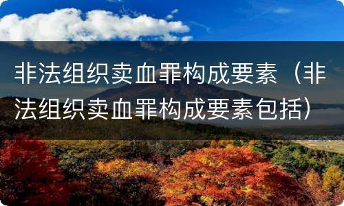 非法组织卖血罪构成要素（非法组织卖血罪构成要素包括）