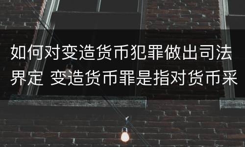 如何对变造货币犯罪做出司法界定 变造货币罪是指对货币采用什么等方法