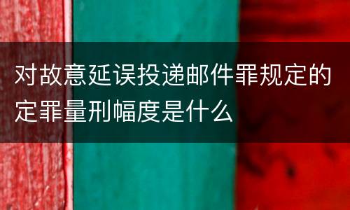 对故意延误投递邮件罪规定的定罪量刑幅度是什么