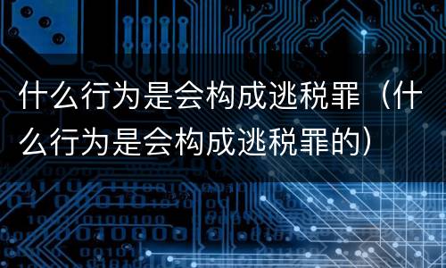 什么行为是会构成逃税罪（什么行为是会构成逃税罪的）