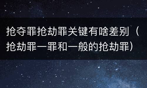抢夺罪抢劫罪关键有啥差别（抢劫罪一罪和一般的抢劫罪）