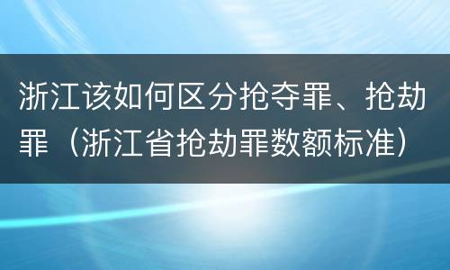 浙江该如何区分抢夺罪、抢劫罪（浙江省抢劫罪数额标准）
