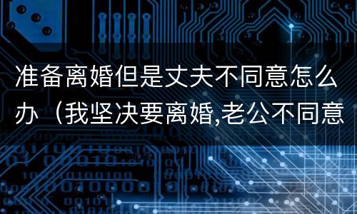 准备离婚但是丈夫不同意怎么办（我坚决要离婚,老公不同意怎么办?）