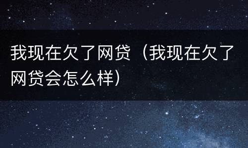 我现在欠了网贷（我现在欠了网贷会怎么样）
