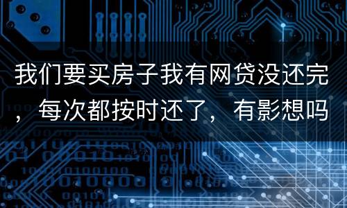 我们要买房子我有网贷没还完，每次都按时还了，有影想吗